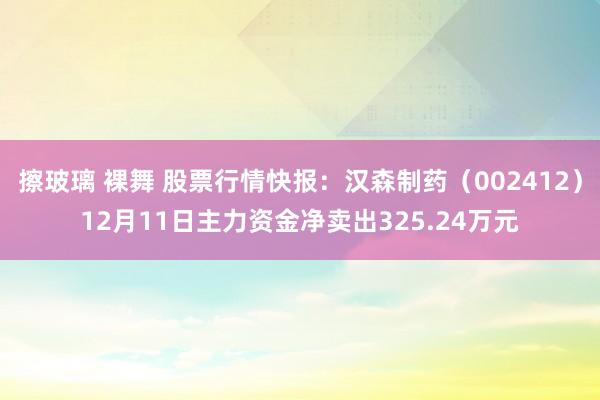 擦玻璃 裸舞 股票行情快报：汉森制药（002412）12月11日主力资金净卖出325.24万元