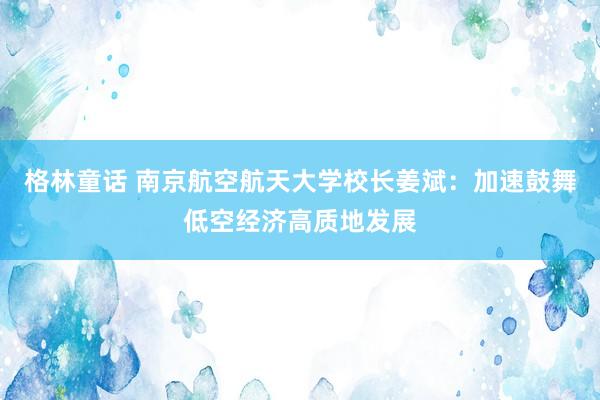 格林童话 南京航空航天大学校长姜斌：加速鼓舞低空经济高质地发展