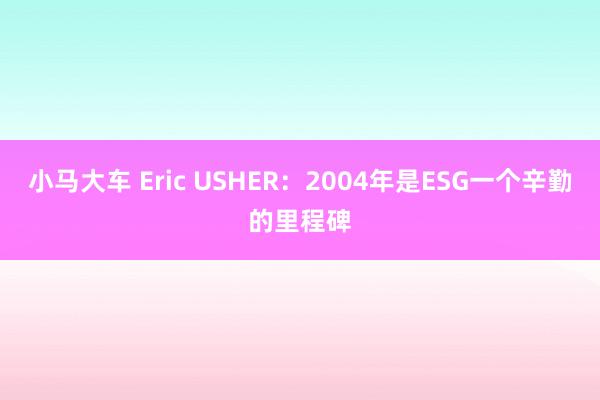 小马大车 Eric USHER：2004年是ESG一个辛勤的里程碑