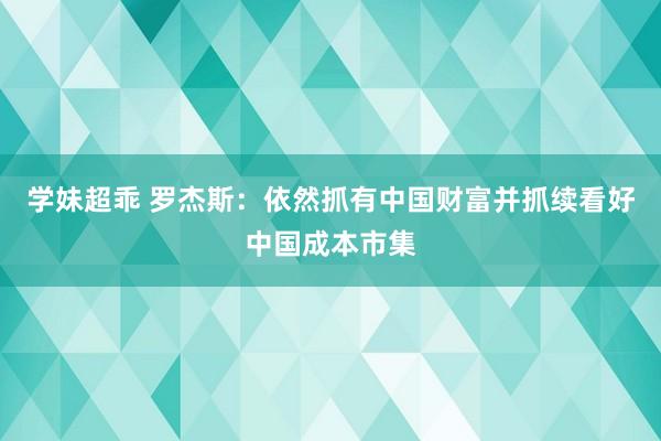 学妹超乖 罗杰斯：依然抓有中国财富并抓续看好中国成本市集