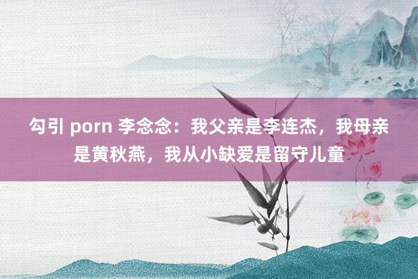 勾引 porn 李念念：我父亲是李连杰，我母亲是黄秋燕，我从小缺爱是留守儿童