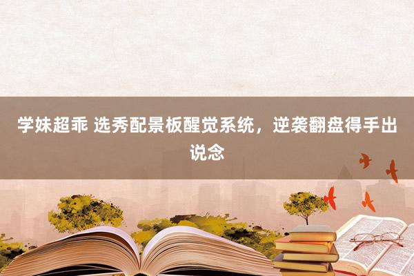 学妹超乖 选秀配景板醒觉系统，逆袭翻盘得手出说念