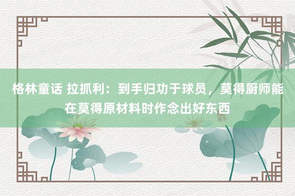 格林童话 拉抓利：到手归功于球员，莫得厨师能在莫得原材料时作念出好东西