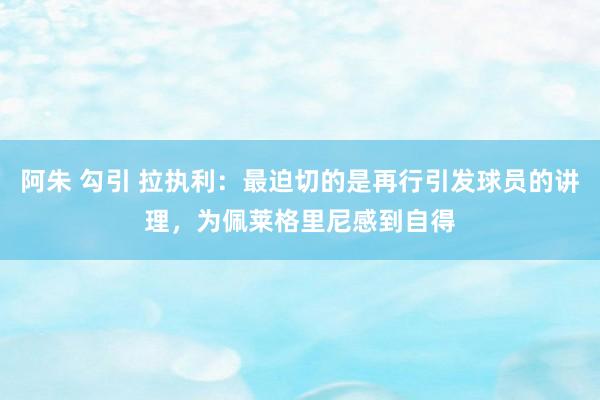 阿朱 勾引 拉执利：最迫切的是再行引发球员的讲理，为佩莱格里尼感到自得