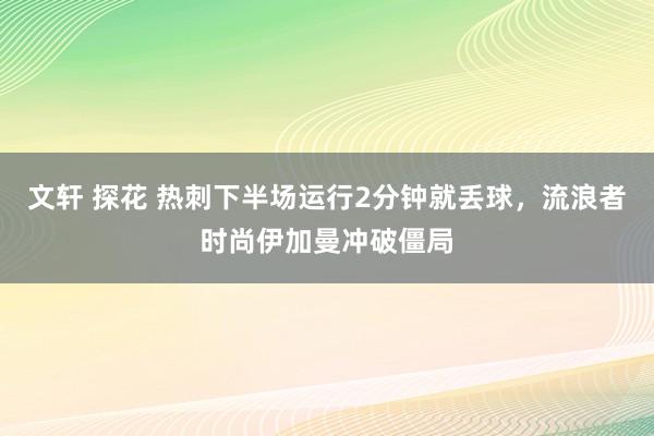 文轩 探花 热刺下半场运行2分钟就丢球，流浪者时尚伊加曼冲破僵局