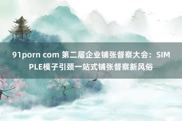 91porn com 第二届企业铺张督察大会：SIMPLE模子引颈一站式铺张督察新风俗