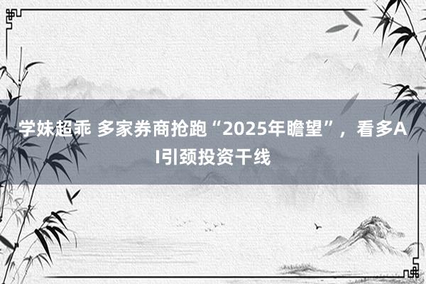 学妹超乖 多家券商抢跑“2025年瞻望”，看多AI引颈投资干线