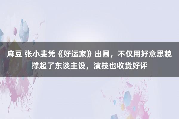 麻豆 张小斐凭《好运家》出圈，不仅用好意思貌撑起了东谈主设，演技也收货好评