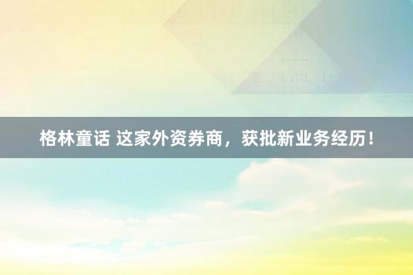 格林童话 这家外资券商，获批新业务经历！