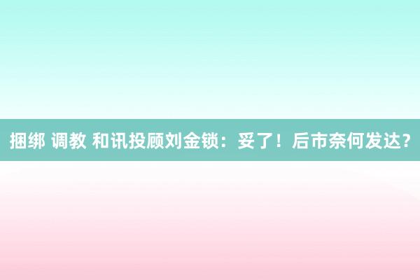 捆绑 调教 和讯投顾刘金锁：妥了！后市奈何发达？