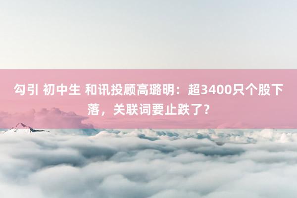 勾引 初中生 和讯投顾高璐明：超3400只个股下落，关联词要止跌了？