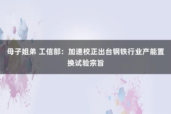 母子姐弟 工信部：加速校正出台钢铁行业产能置换试验宗旨