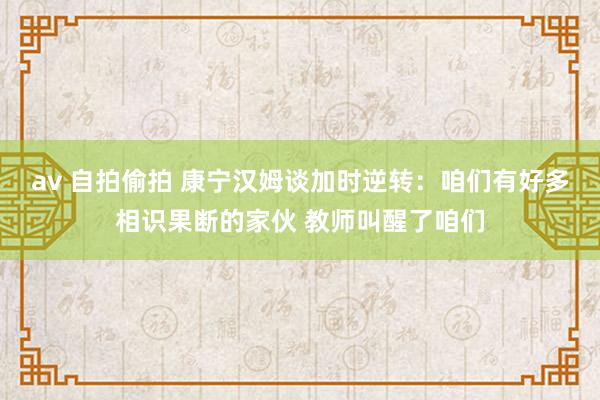 av 自拍偷拍 康宁汉姆谈加时逆转：咱们有好多相识果断的家伙 教师叫醒了咱们