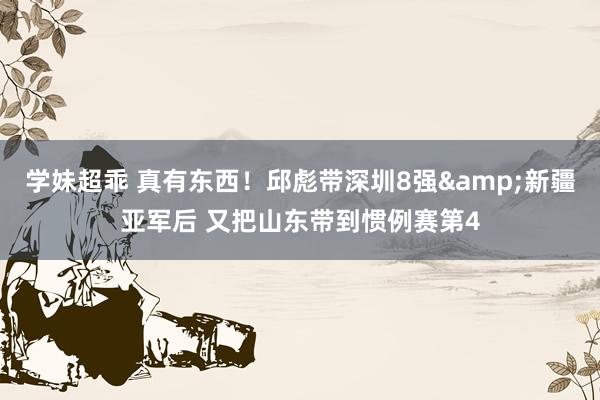 学妹超乖 真有东西！邱彪带深圳8强&新疆亚军后 又把山东带到惯例赛第4