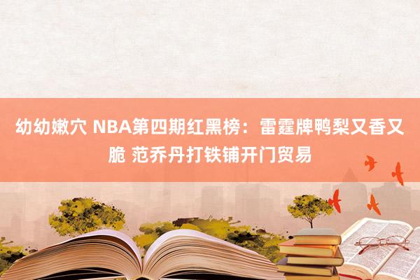 幼幼嫩穴 NBA第四期红黑榜：雷霆牌鸭梨又香又脆 范乔丹打铁铺开门贸易