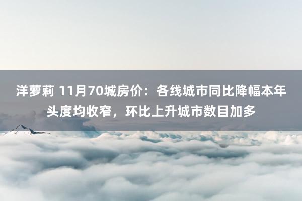 洋萝莉 11月70城房价：各线城市同比降幅本年头度均收窄，环比上升城市数目加多