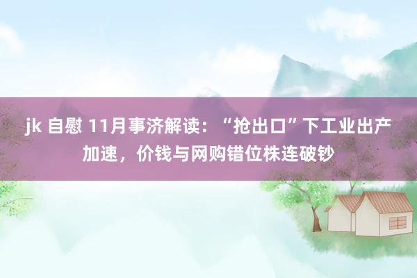 jk 自慰 11月事济解读：“抢出口”下工业出产加速，价钱与网购错位株连破钞