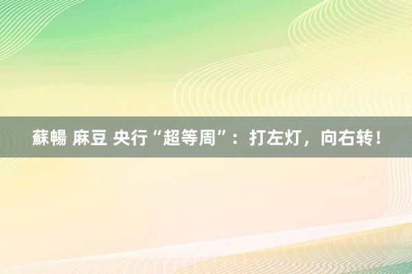 蘇暢 麻豆 央行“超等周”：打左灯，向右转！