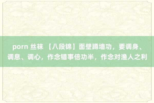 porn 丝袜 【八段锦】面壁蹲墙功，要调身、调息、调心，作念错事倍功半，作念对渔人之利