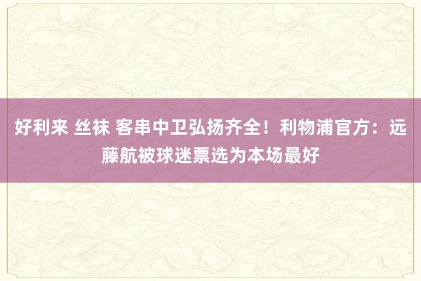 好利来 丝袜 客串中卫弘扬齐全！利物浦官方：远藤航被球迷票选为本场最好