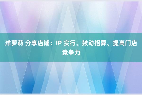 洋萝莉 分享店铺：IP 实行、鼓动招募、提高门店竞争力