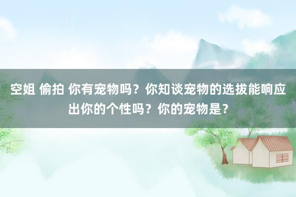 空姐 偷拍 你有宠物吗？你知谈宠物的选拔能响应出你的个性吗？你的宠物是？