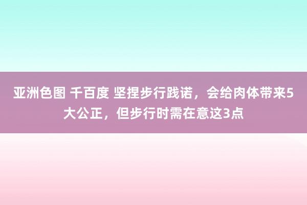 亚洲色图 千百度 坚捏步行践诺，会给肉体带来5大公正，但步行时需在意这3点