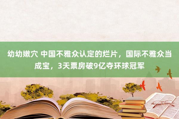 幼幼嫩穴 中国不雅众认定的烂片，国际不雅众当成宝，3天票房破9亿夺环球冠军