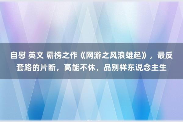 自慰 英文 霸榜之作《网游之风浪雄起》，最反套路的片断，高能不休，品别样东说念主生