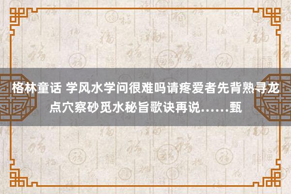 格林童话 学风水学问很难吗请疼爱者先背熟寻龙点穴察砂觅水秘旨歌诀再说……甄