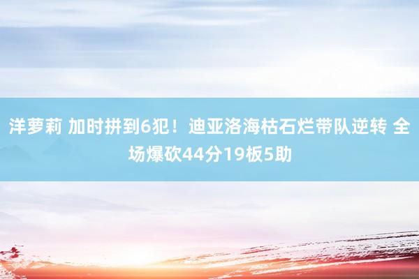 洋萝莉 加时拼到6犯！迪亚洛海枯石烂带队逆转 全场爆砍44分19板5助