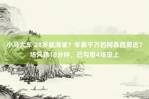 小马大车 28岁就滑坡？年薪千万的阿森西奥近7场只踢18分钟，已勾搭4场没上