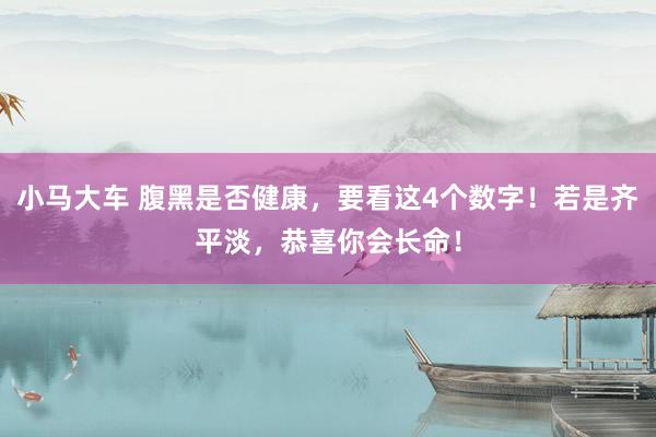 小马大车 腹黑是否健康，要看这4个数字！若是齐平淡，恭喜你会长命！