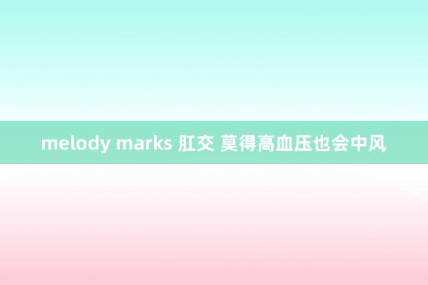 melody marks 肛交 莫得高血压也会中风