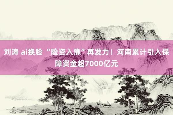 刘涛 ai换脸 “险资入豫”再发力！河南累计引入保障资金超7000亿元