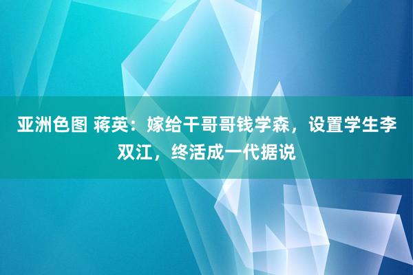 亚洲色图 蒋英：嫁给干哥哥钱学森，设置学生李双江，终活成一代据说