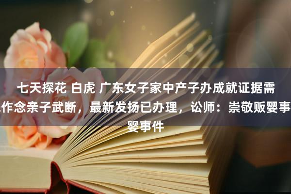 七天探花 白虎 广东女子家中产子办成就证据需先作念亲子武断，最新发扬已办理，讼师：崇敬贩婴事件