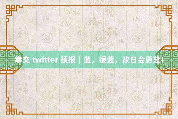 拳交 twitter 预报｜蓝，很蓝，改日会更蓝！