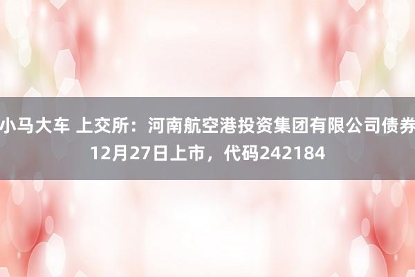 小马大车 上交所：河南航空港投资集团有限公司债券12月27日上市，代码242184