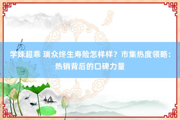 学妹超乖 瑞众终生寿险怎样样？市集热度领略：热销背后的口碑力量