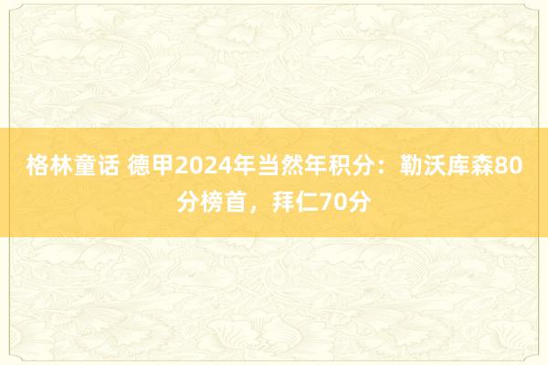 格林童话 德甲2024年当然年积分：勒沃库森80分榜首，拜仁70分