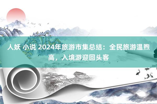 人妖 小说 2024年旅游市集总结：全民旅游温煦高，入境游迎回头客