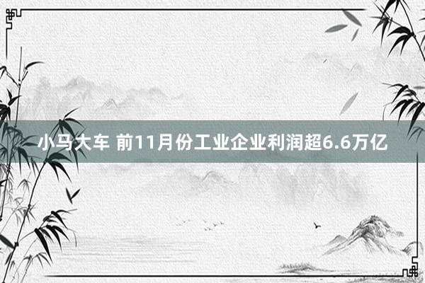 小马大车 前11月份工业企业利润超6.6万亿