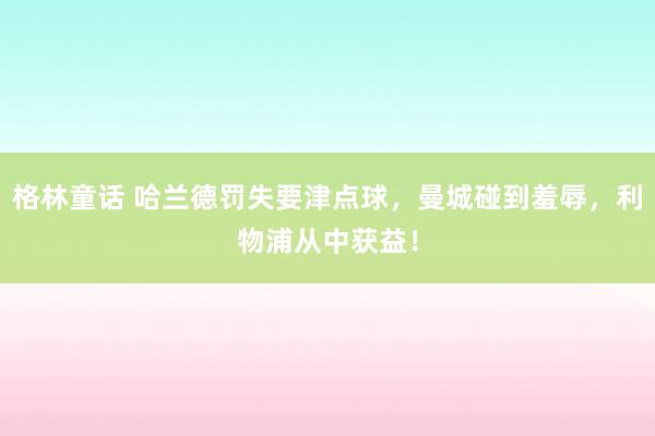 格林童话 哈兰德罚失要津点球，曼城碰到羞辱，利物浦从中获益！