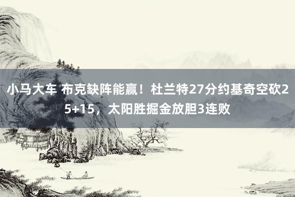 小马大车 布克缺阵能赢！杜兰特27分约基奇空砍25+15，太阳胜掘金放胆3连败