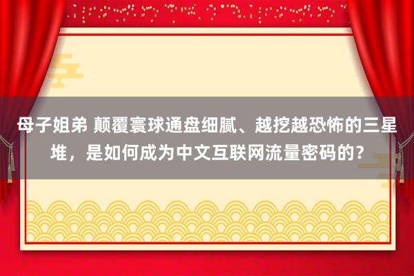 母子姐弟 颠覆寰球通盘细腻、越挖越恐怖的三星堆，是如何成为中文互联网流量密码的？