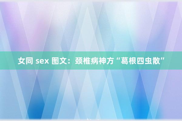 女同 sex 图文：颈椎病神方“葛根四虫散”