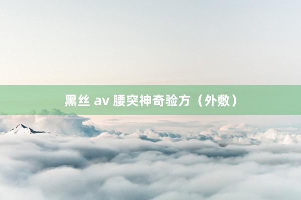 黑丝 av 腰突神奇验方（外敷）