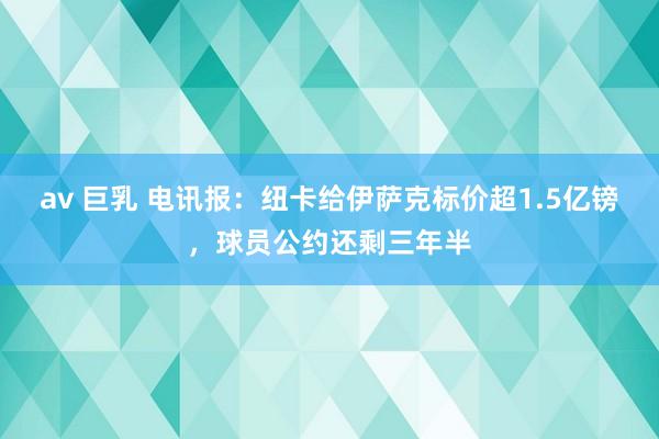 av 巨乳 电讯报：纽卡给伊萨克标价超1.5亿镑，球员公约还剩三年半