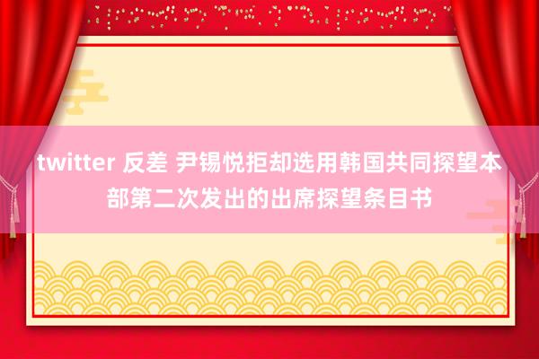 twitter 反差 尹锡悦拒却选用韩国共同探望本部第二次发出的出席探望条目书